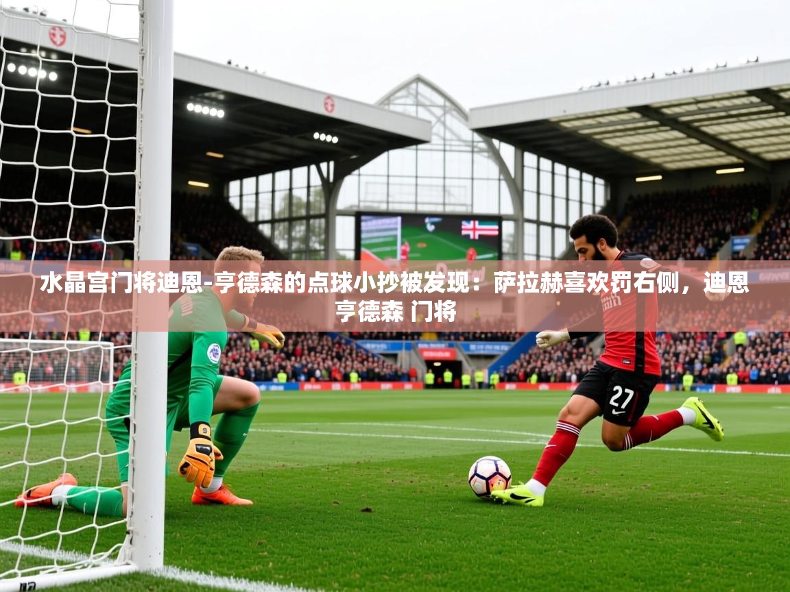 2025米兰体育app官网下载水晶宫门将迪恩-亨德森的点球小抄被发现:萨拉赫喜欢罚右侧,迪恩亨德森 门将 第2张