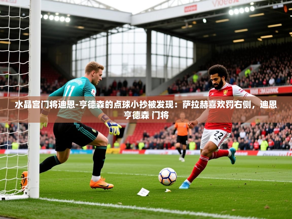 2025米兰体育app官网下载水晶宫门将迪恩-亨德森的点球小抄被发现:萨拉赫喜欢罚右侧,迪恩亨德森 门将 第3张