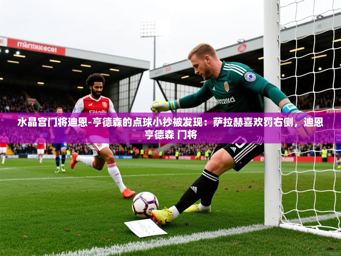 2025米兰体育app官网下载水晶宫门将迪恩-亨德森的点球小抄被发现:萨拉赫喜欢罚右侧,迪恩亨德森 门将 第4张
