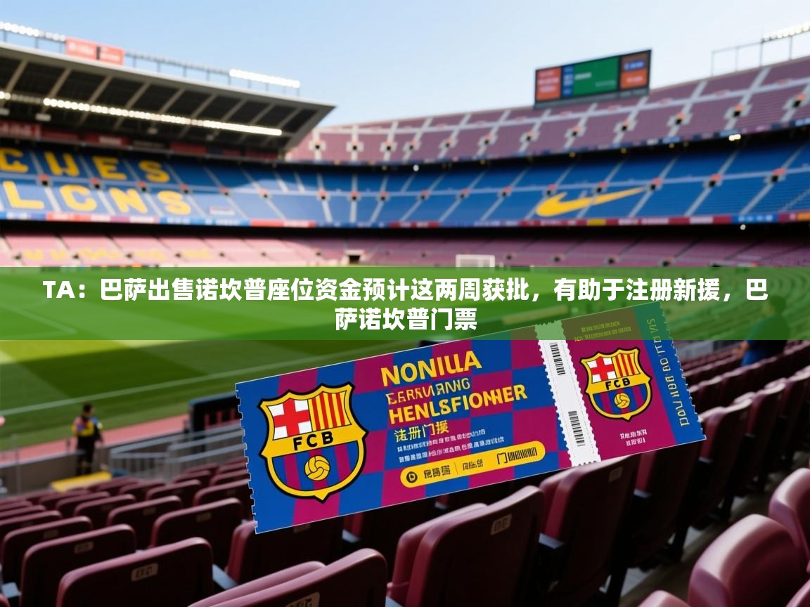 2025米兰体育官网入口TA:巴萨出售诺坎普座位资金预计这两周获批,有助于注册新援,巴萨诺坎普门票 第2张