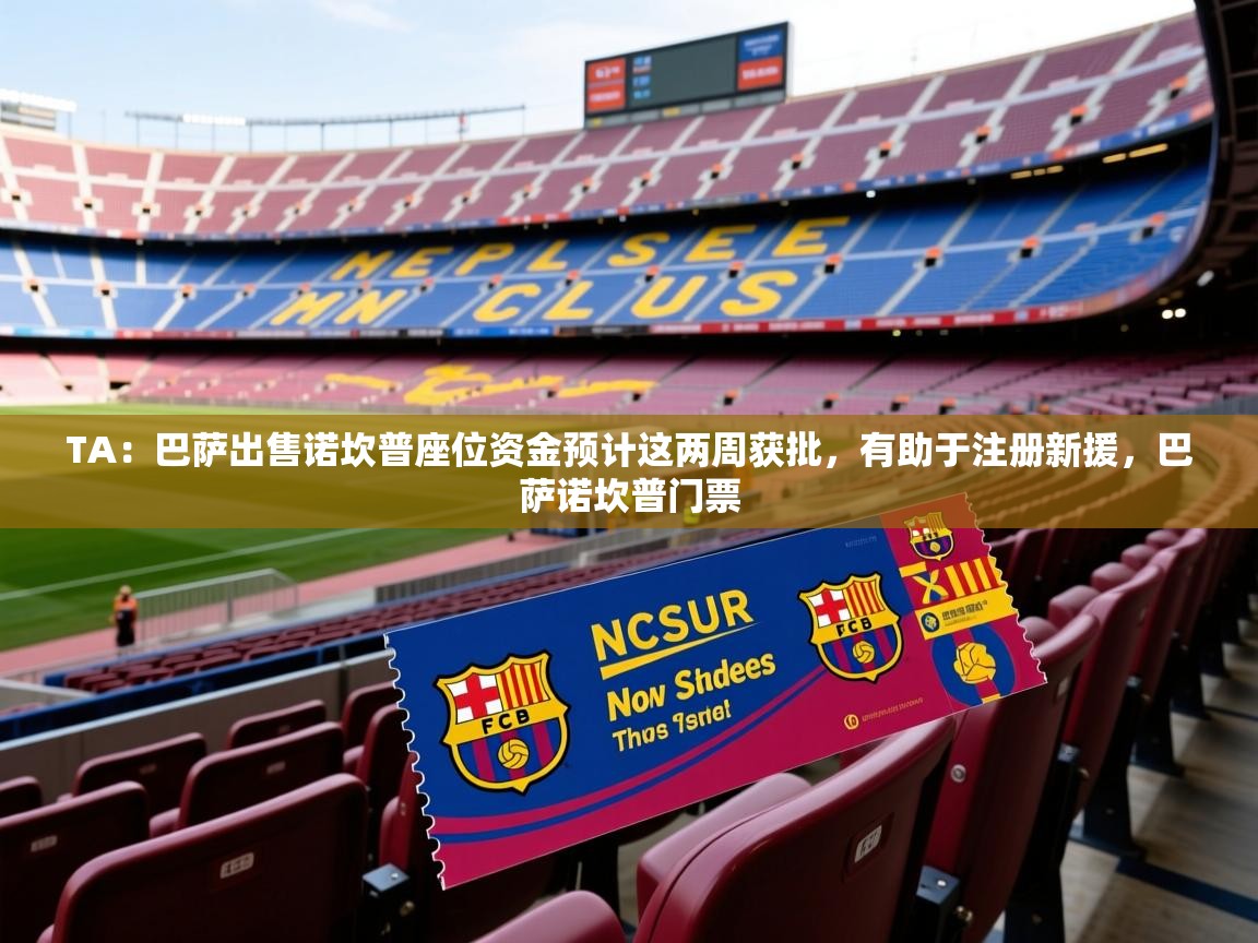 2025米兰体育官网入口TA:巴萨出售诺坎普座位资金预计这两周获批,有助于注册新援,巴萨诺坎普门票 第3张
