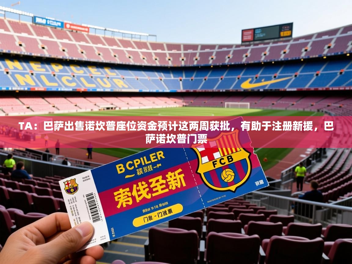 2025米兰体育官网入口TA:巴萨出售诺坎普座位资金预计这两周获批,有助于注册新援,巴萨诺坎普门票 第4张