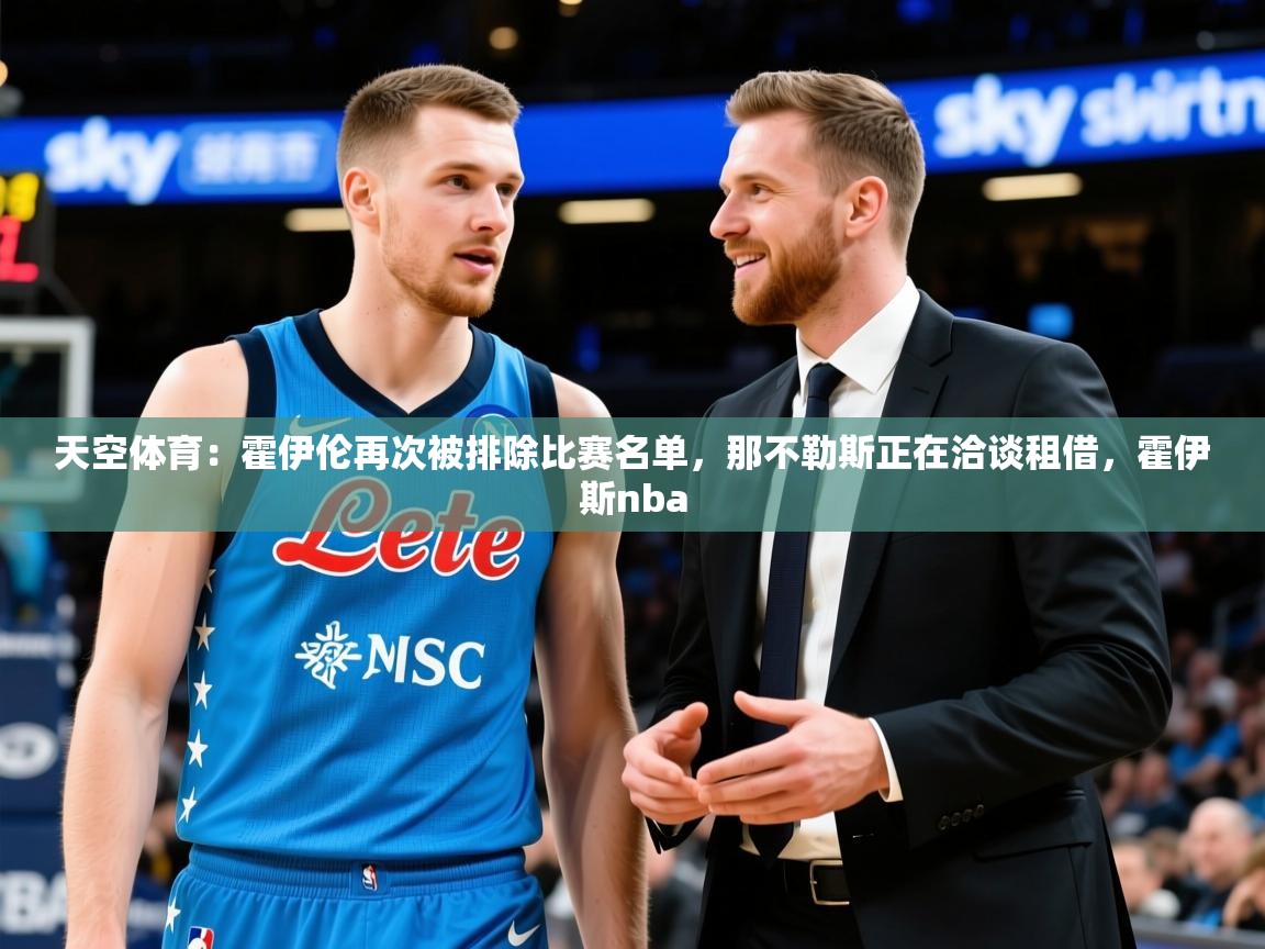 2025米兰体育平台怎么样天空体育:霍伊伦再次被排除比赛名单,那不勒斯正在洽谈租借,霍伊斯nba 第2张