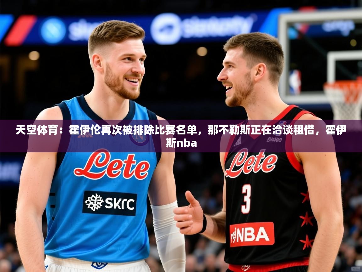 2025米兰体育平台怎么样天空体育:霍伊伦再次被排除比赛名单,那不勒斯正在洽谈租借,霍伊斯nba 第3张
