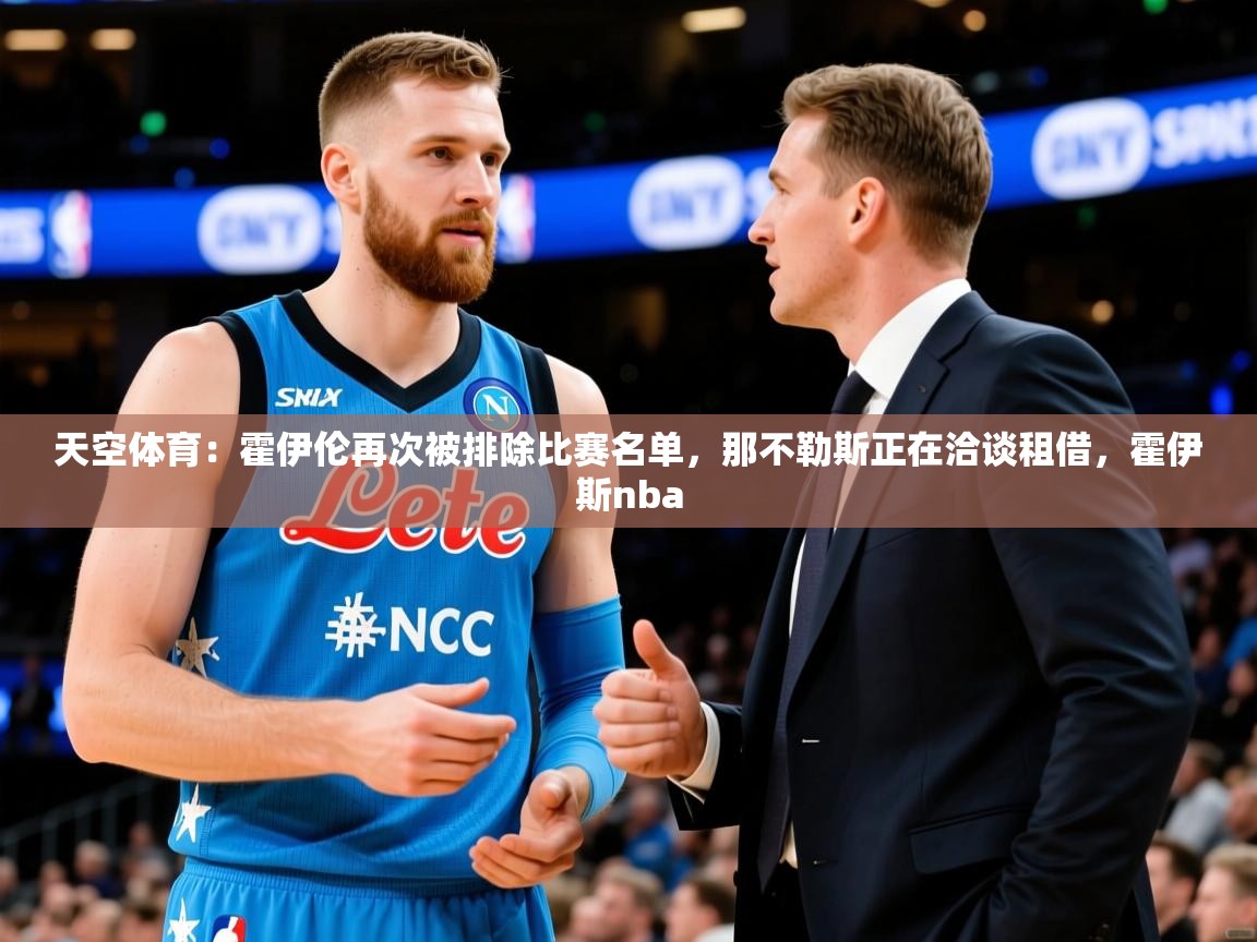 2025米兰体育平台怎么样天空体育:霍伊伦再次被排除比赛名单,那不勒斯正在洽谈租借,霍伊斯nba 第4张
