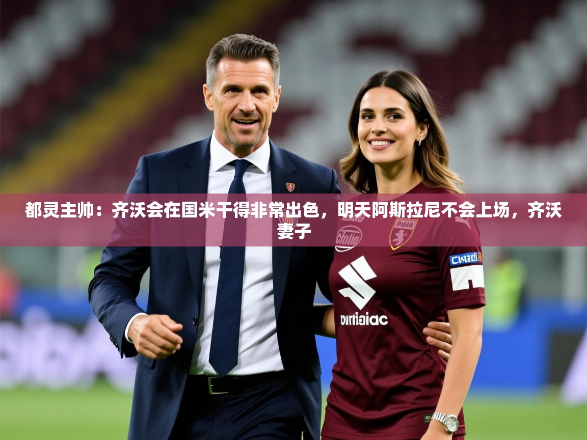 2025米兰体育网址都灵主帅：齐沃会在国米干得非常出色，明天阿斯拉尼不会上场，齐沃妻子  第1张