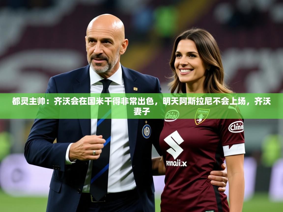 2025米兰体育网址都灵主帅：齐沃会在国米干得非常出色，明天阿斯拉尼不会上场，齐沃妻子  第2张