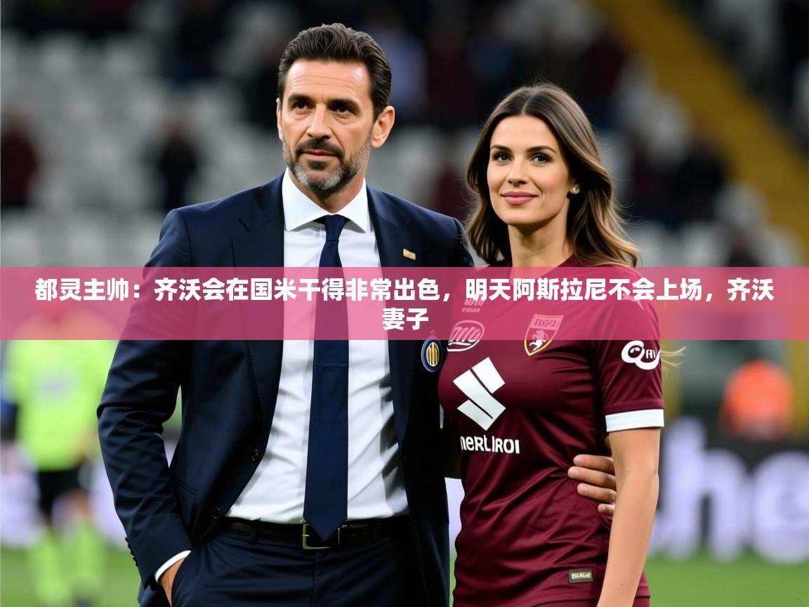 2025米兰体育网址都灵主帅：齐沃会在国米干得非常出色，明天阿斯拉尼不会上场，齐沃妻子  第3张