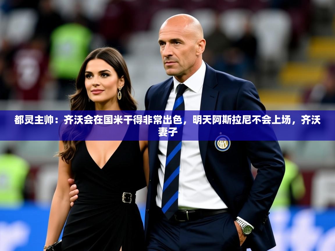 2025米兰体育网址都灵主帅：齐沃会在国米干得非常出色，明天阿斯拉尼不会上场，齐沃妻子  第4张