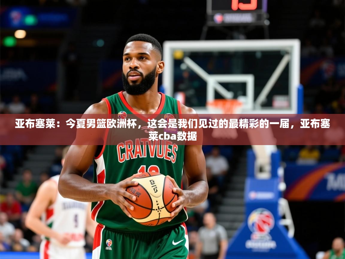 2025米兰体育亚布塞莱:今夏男篮欧洲杯,这会是我们见过的最精彩的一届,亚布塞莱cba数据 第1张