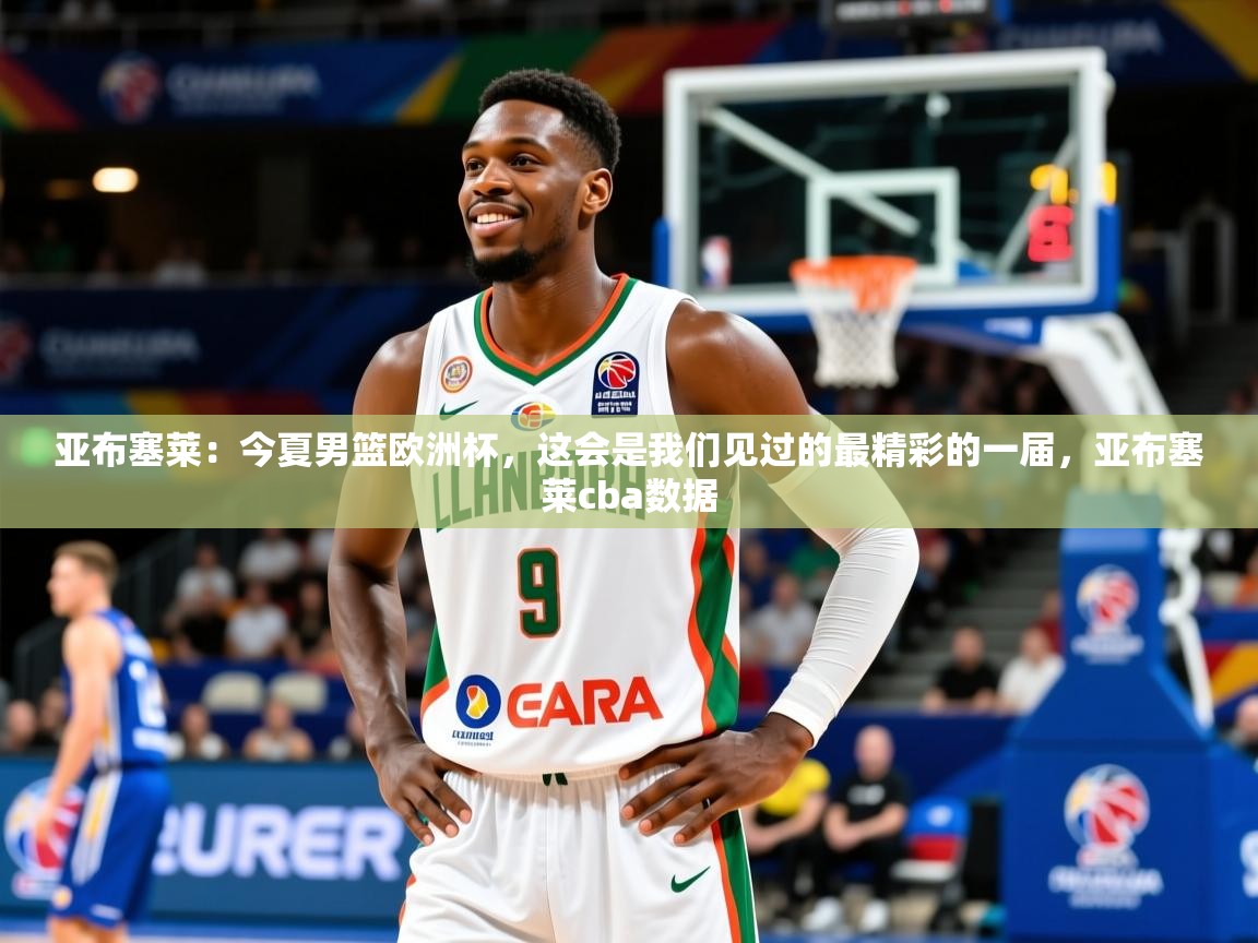 2025米兰体育亚布塞莱:今夏男篮欧洲杯,这会是我们见过的最精彩的一届,亚布塞莱cba数据 第2张