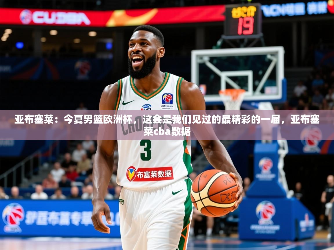 2025米兰体育亚布塞莱:今夏男篮欧洲杯,这会是我们见过的最精彩的一届,亚布塞莱cba数据 第3张