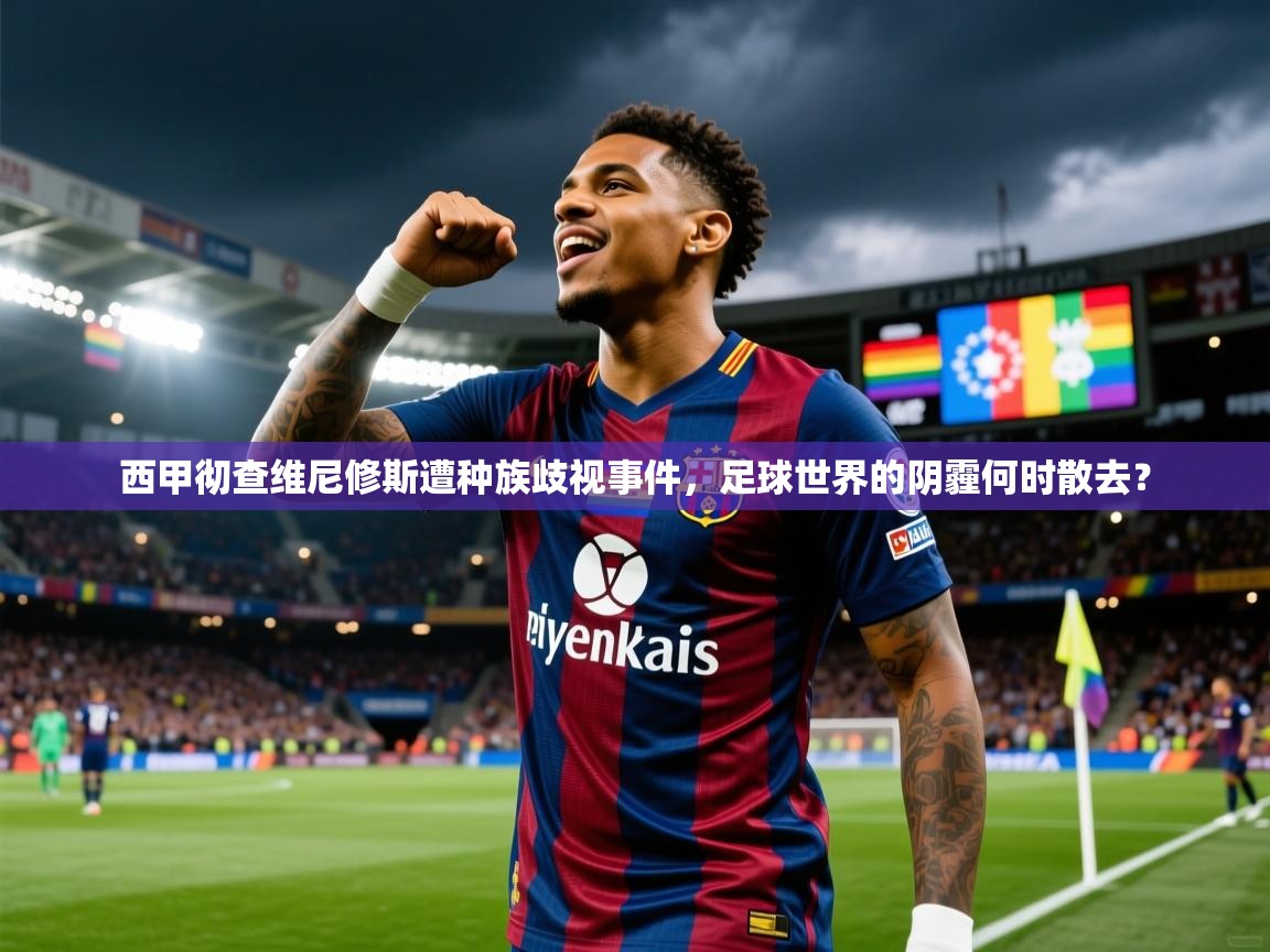 2025米兰体育官网网页版西甲彻查维尼修斯遭种族歧视事件，足球世界的阴霾何时散去？  第2张