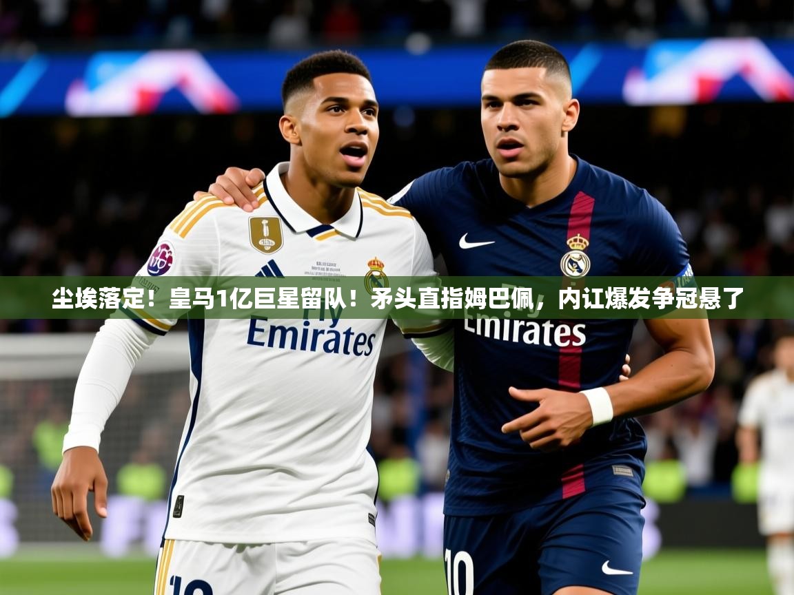 2025米兰体育网址尘埃落定！皇马1亿巨星留队！矛头直指姆巴佩，内讧爆发争冠悬了  第1张
