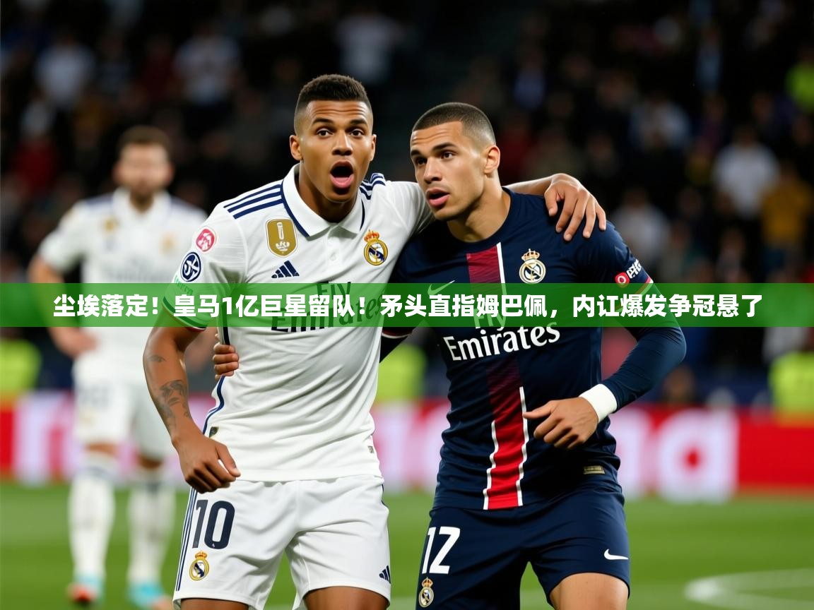 2025米兰体育网址尘埃落定！皇马1亿巨星留队！矛头直指姆巴佩，内讧爆发争冠悬了  第4张
