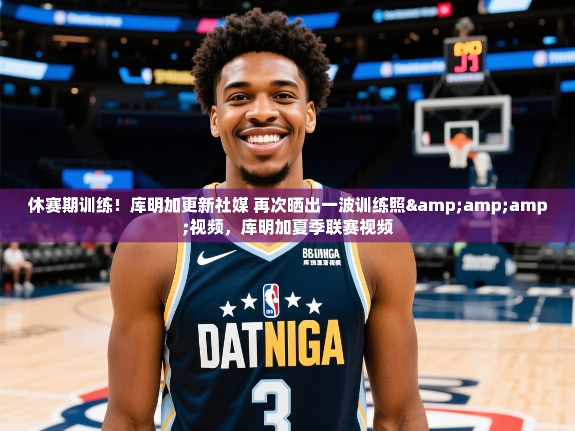 2025米兰体育官网网页版网页休赛期训练！库明加更新社媒 再次晒出一波训练照&amp;amp;视频，库明加夏季联赛视频  第3张