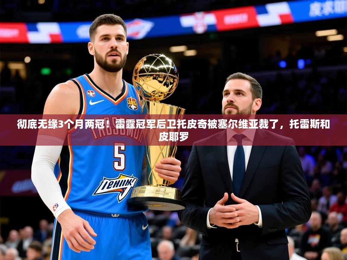 2025米兰体育官网彻底无缘3个月两冠!雷霆冠军后卫托皮奇被塞尔维亚裁了,托雷斯和皮耶罗 第1张