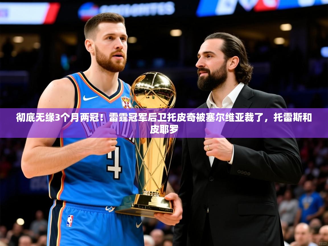 2025米兰体育官网彻底无缘3个月两冠!雷霆冠军后卫托皮奇被塞尔维亚裁了,托雷斯和皮耶罗 第2张