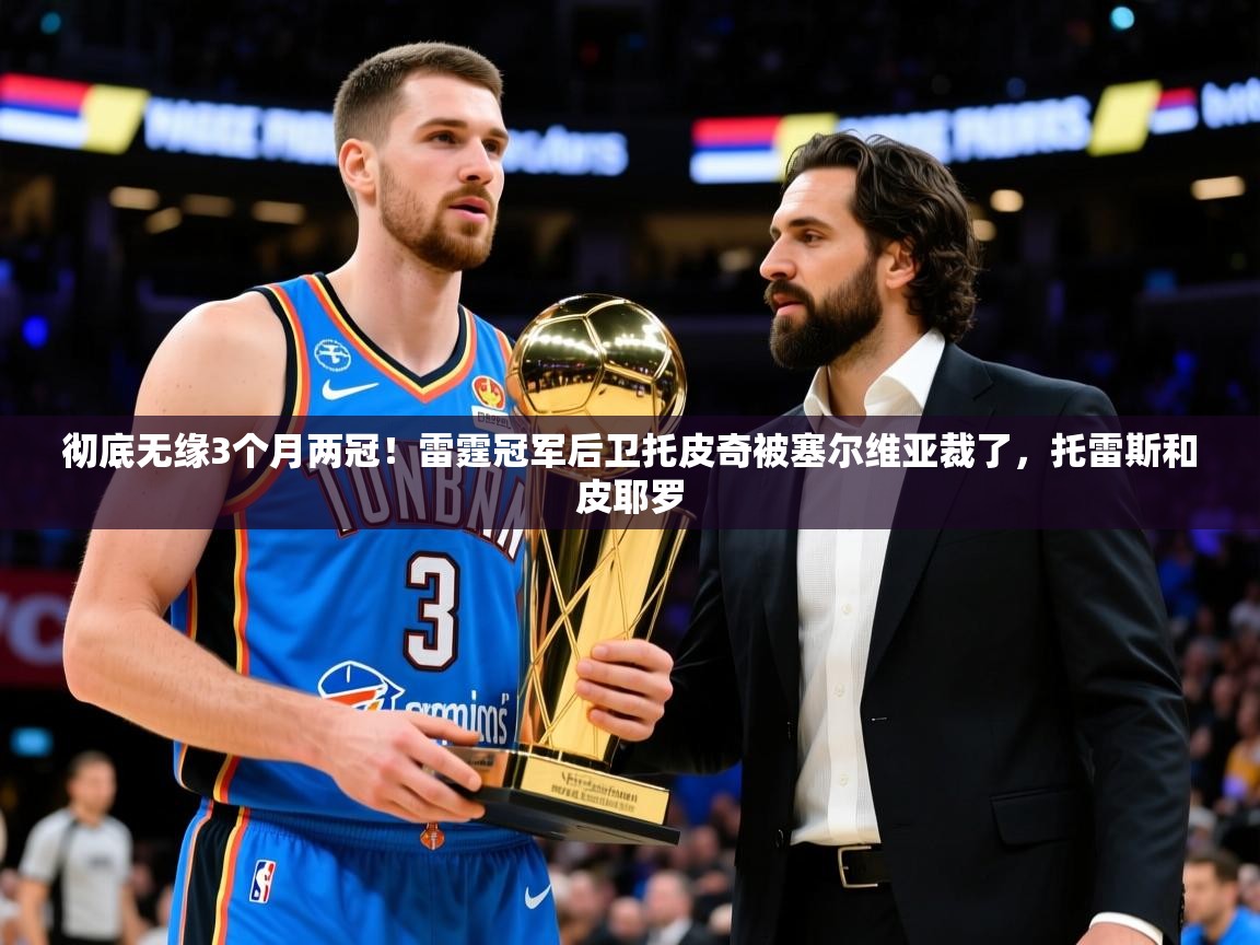 2025米兰体育官网彻底无缘3个月两冠!雷霆冠军后卫托皮奇被塞尔维亚裁了,托雷斯和皮耶罗 第3张