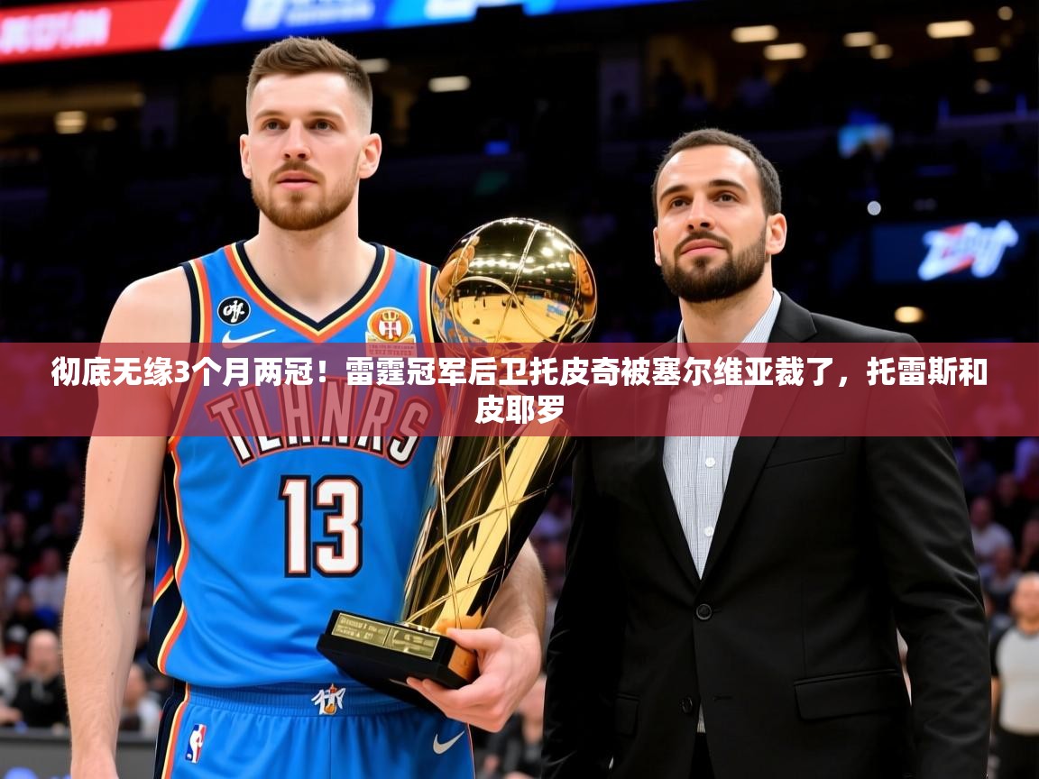 2025米兰体育官网彻底无缘3个月两冠!雷霆冠军后卫托皮奇被塞尔维亚裁了,托雷斯和皮耶罗 第4张