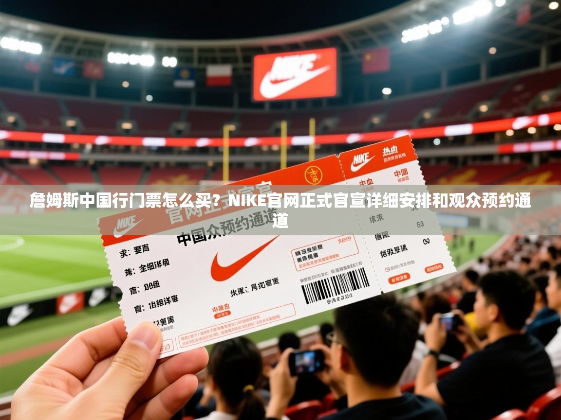 2025米兰体育在线詹姆斯中国行门票怎么买？NIKE官网正式官宣详细安排和观众预约通道  第4张