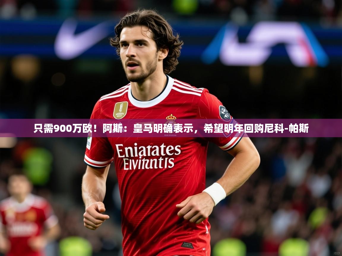 2025米兰体育网站优惠多只需900万欧！阿斯：皇马明确表示，希望明年回购尼科-帕斯  第2张