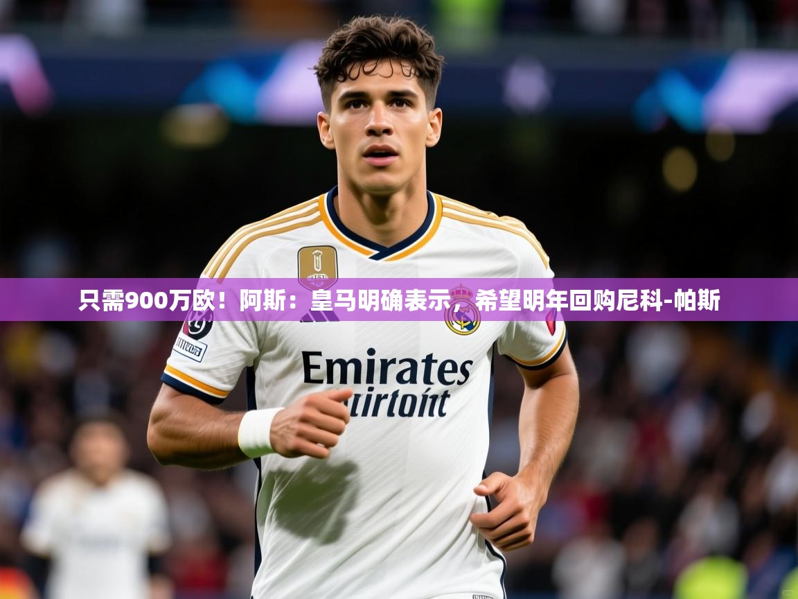 2025米兰体育网站优惠多只需900万欧！阿斯：皇马明确表示，希望明年回购尼科-帕斯  第3张