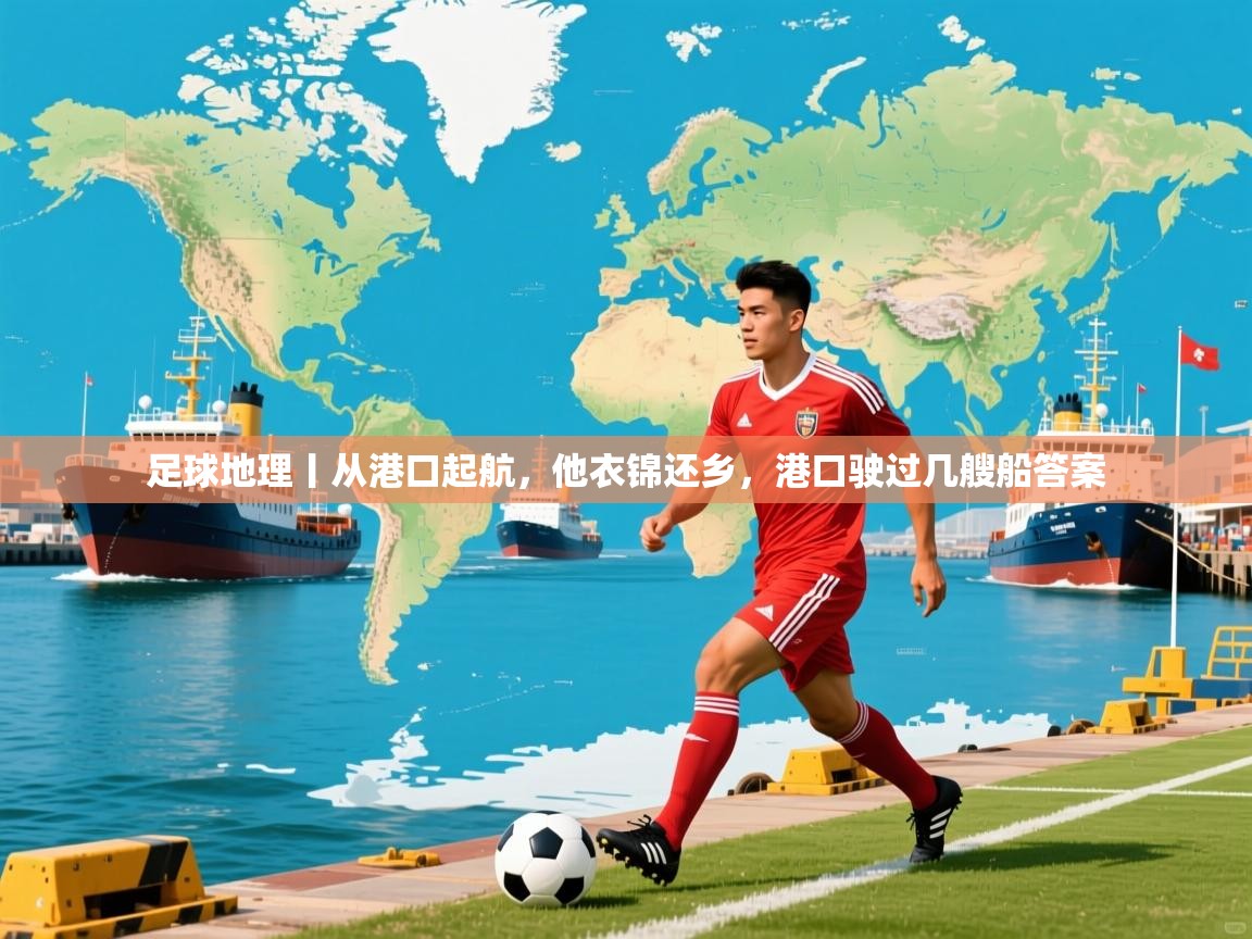 2025米兰体育平台登录入口足球地理丨从港口起航,他衣锦还乡,港口驶过几艘船答案 第2张