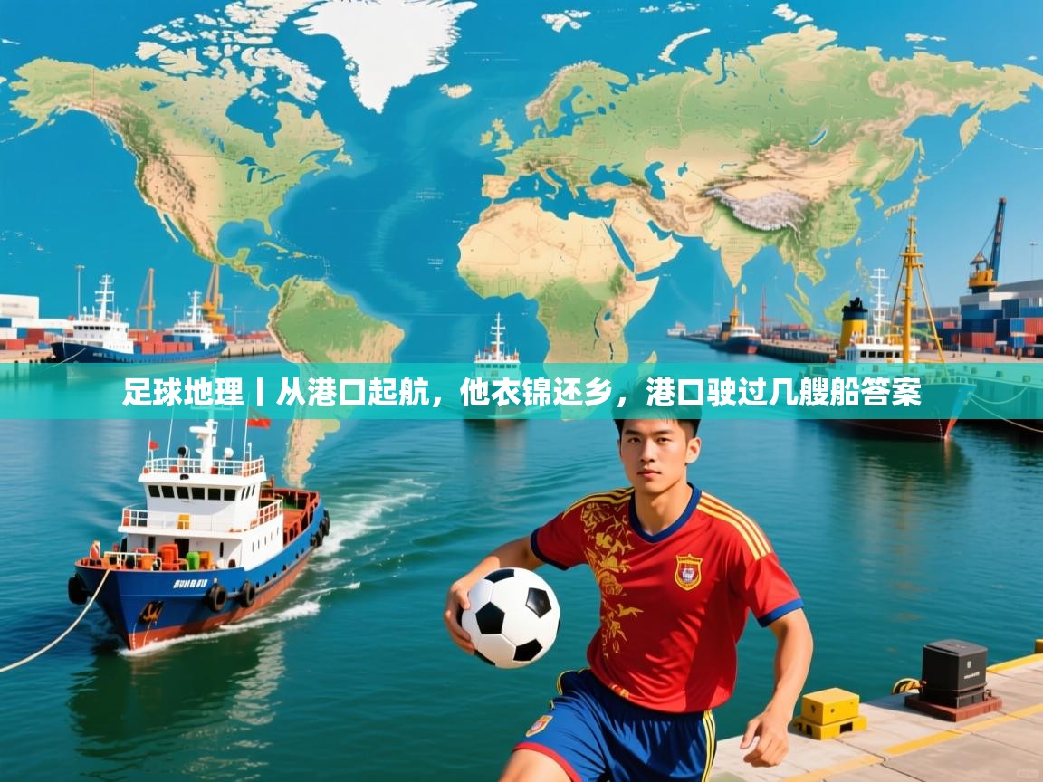 2025米兰体育平台登录入口足球地理丨从港口起航,他衣锦还乡,港口驶过几艘船答案 第4张