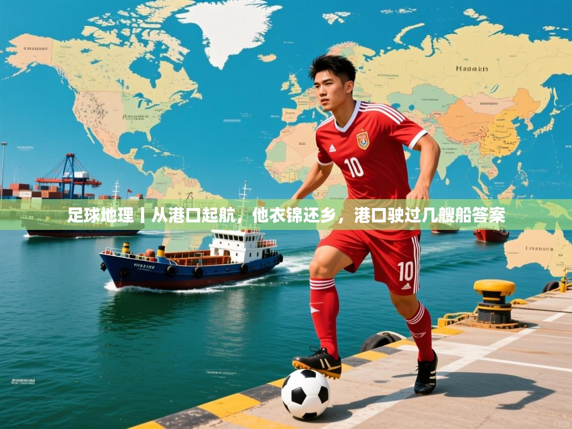 2025米兰体育平台登录入口足球地理丨从港口起航,他衣锦还乡,港口驶过几艘船答案 第3张