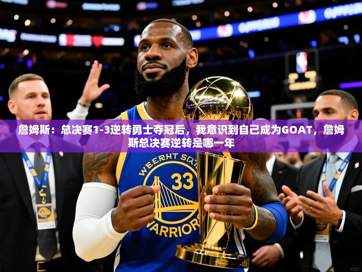 2025米兰体育官方有实力詹姆斯：总决赛1-3逆转勇士夺冠后，我意识到自己成为GOAT，詹姆斯总决赛逆转是哪一年  第3张