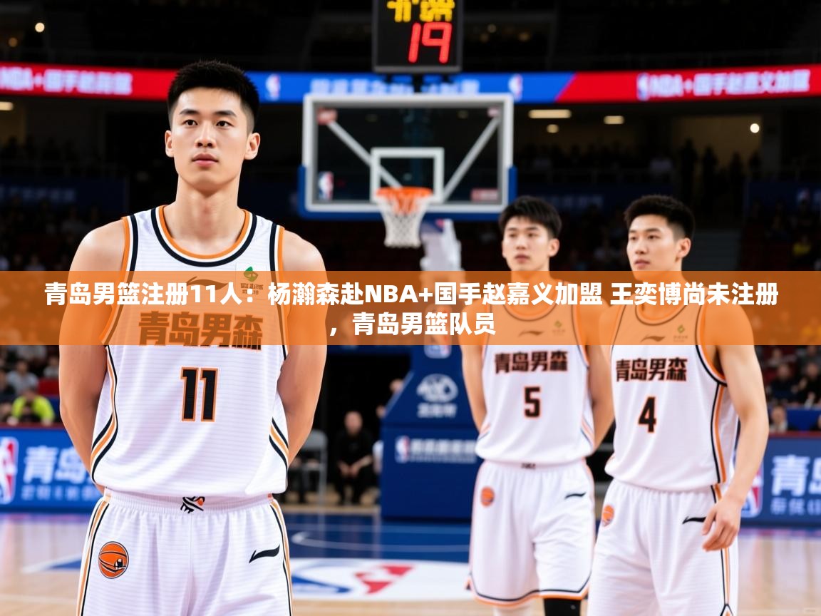 2025米兰体育平台登录入口青岛男篮注册11人：杨瀚森赴NBA+国手赵嘉义加盟 王奕博尚未注册，青岛男篮队员