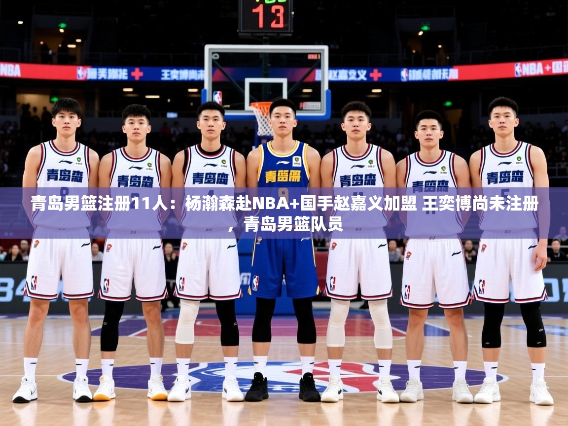 2025米兰体育平台登录入口青岛男篮注册11人：杨瀚森赴NBA+国手赵嘉义加盟 王奕博尚未注册，青岛男篮队员  第2张