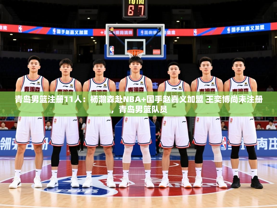 2025米兰体育平台登录入口青岛男篮注册11人：杨瀚森赴NBA+国手赵嘉义加盟 王奕博尚未注册，青岛男篮队员  第3张