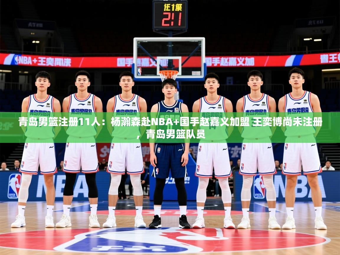2025米兰体育平台登录入口青岛男篮注册11人：杨瀚森赴NBA+国手赵嘉义加盟 王奕博尚未注册，青岛男篮队员  第4张