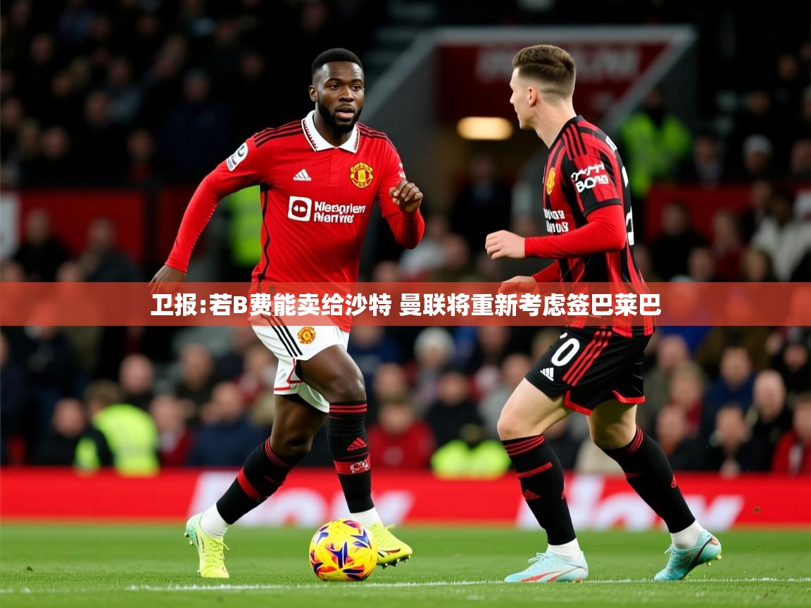 2025米兰体育电脑版官网卫报:若B费能卖给沙特 曼联将重新考虑签巴莱巴  第1张