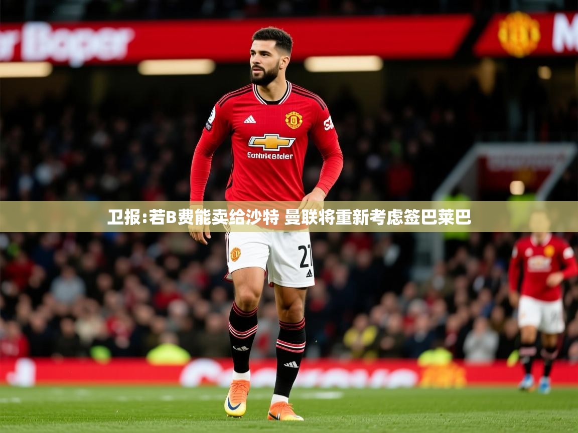 2025米兰体育电脑版官网卫报:若B费能卖给沙特 曼联将重新考虑签巴莱巴  第3张