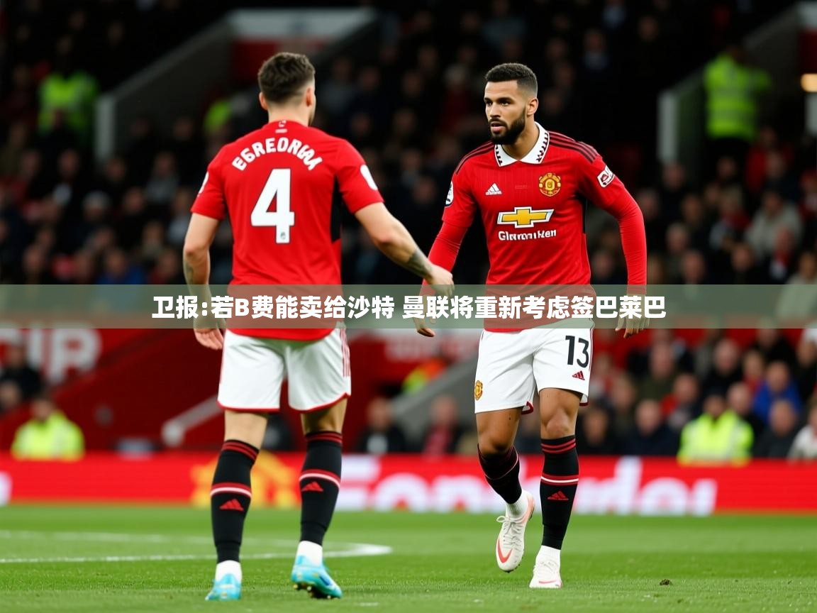 2025米兰体育电脑版官网卫报:若B费能卖给沙特 曼联将重新考虑签巴莱巴  第4张
