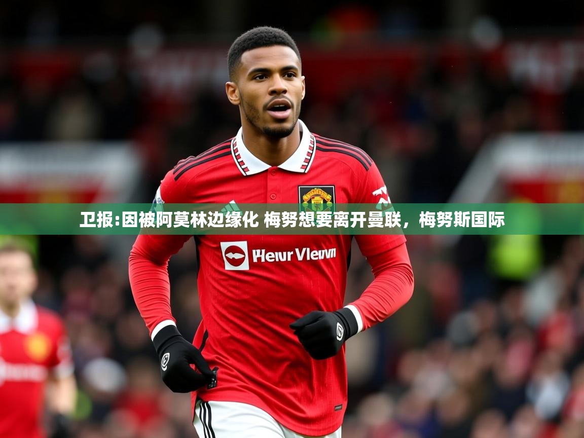 2025米兰体育电脑版官网卫报:因被阿莫林边缘化 梅努想要离开曼联，梅努斯国际  第1张