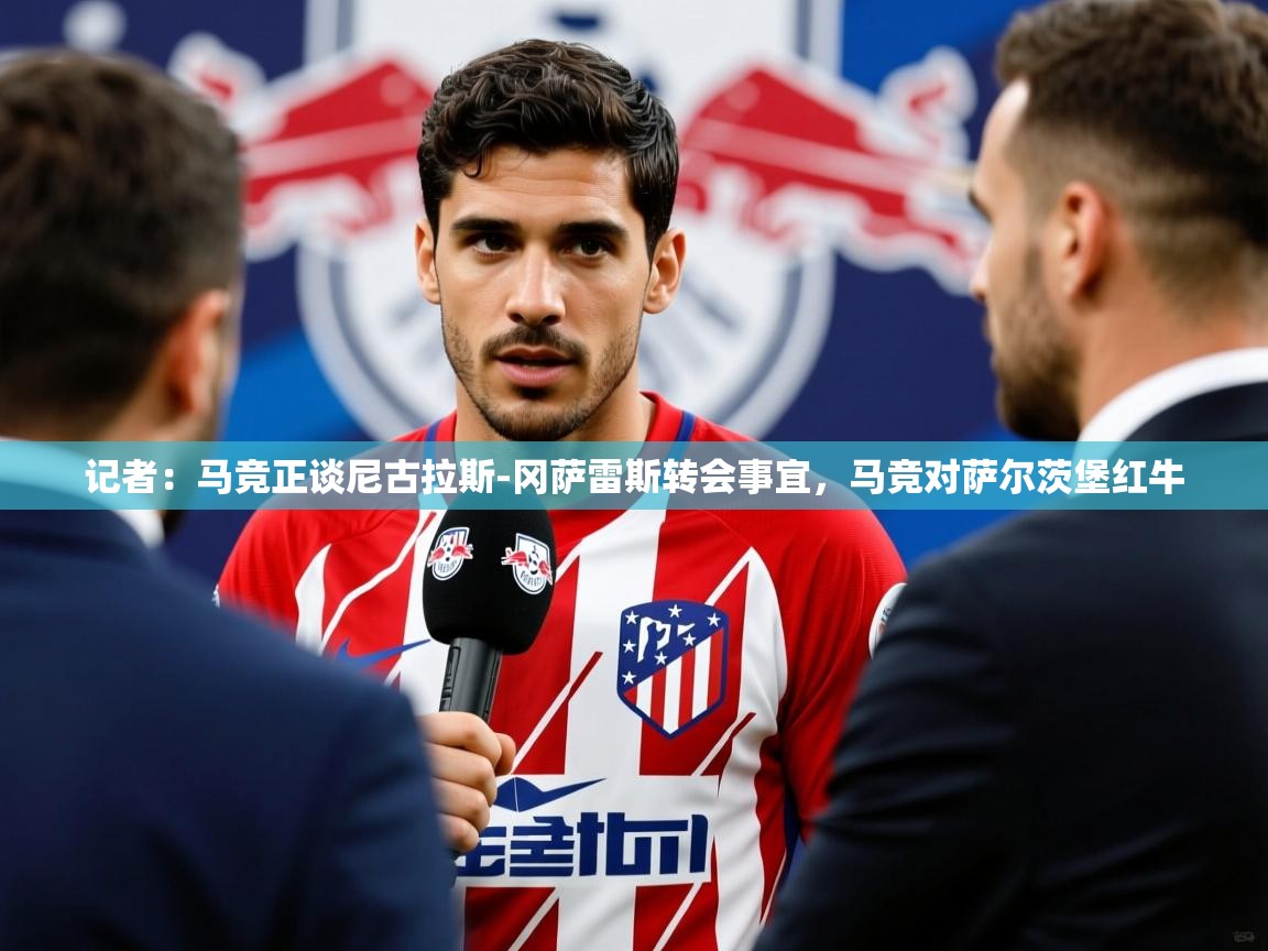 2025米兰体育平台怎么样记者：马竞正谈尼古拉斯-冈萨雷斯转会事宜，马竞对萨尔茨堡红牛  第2张
