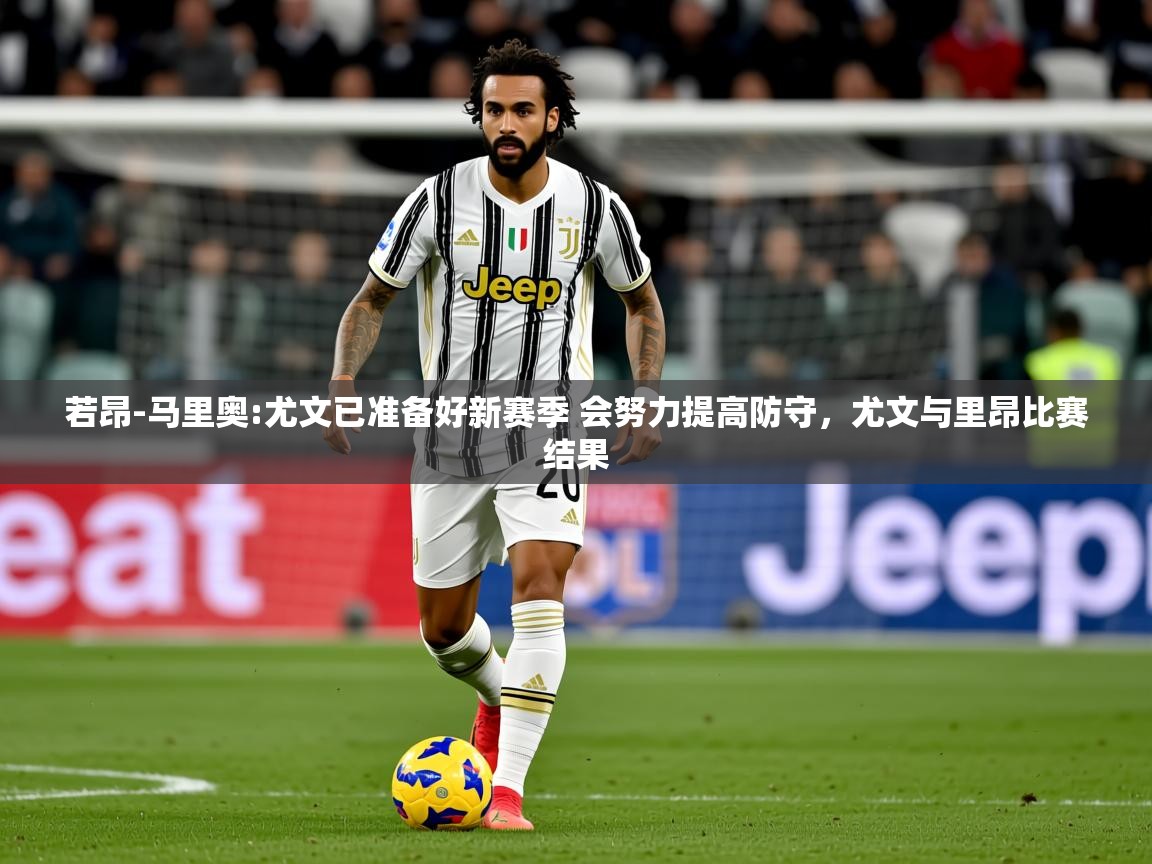 2025米兰体育平台怎么样若昂-马里奥:尤文已准备好新赛季 会努力提高防守，尤文与里昂比赛结果  第1张