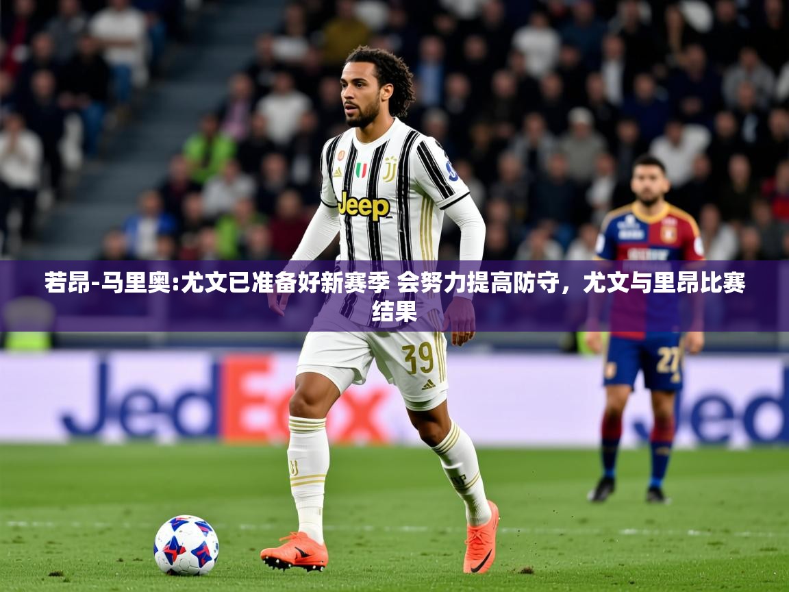 2025米兰体育平台怎么样若昂-马里奥:尤文已准备好新赛季 会努力提高防守，尤文与里昂比赛结果  第3张