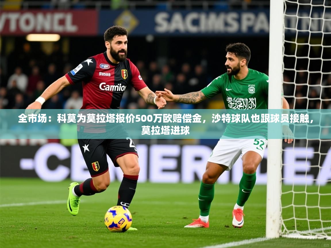 2025米兰体育app官方下载全市场：科莫为莫拉塔报价500万欧赔偿金，沙特球队也跟球员接触，莫拉塔进球