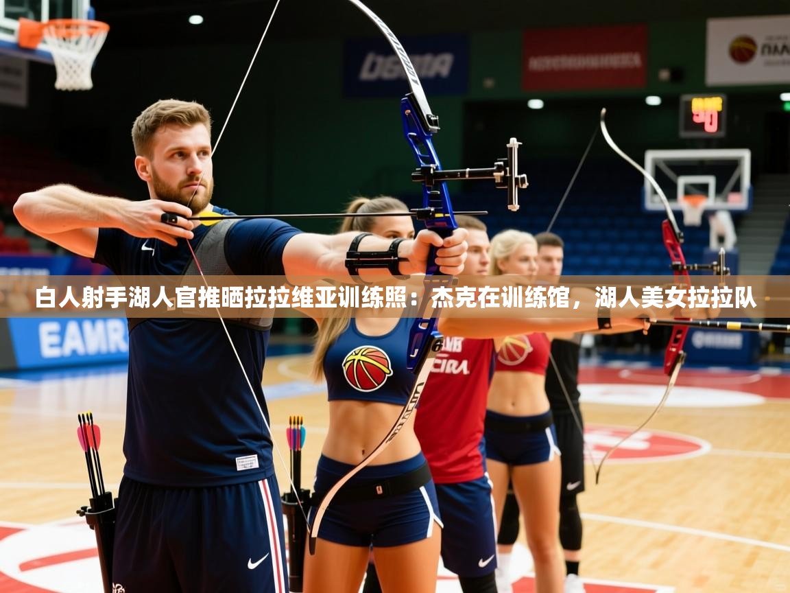2025米兰体育平台怎么样白人射手湖人官推晒拉拉维亚训练照:杰克在训练馆,湖人美女拉拉队 第3张