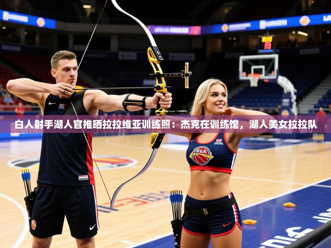 2025米兰体育平台怎么样白人射手湖人官推晒拉拉维亚训练照:杰克在训练馆,湖人美女拉拉队 第4张