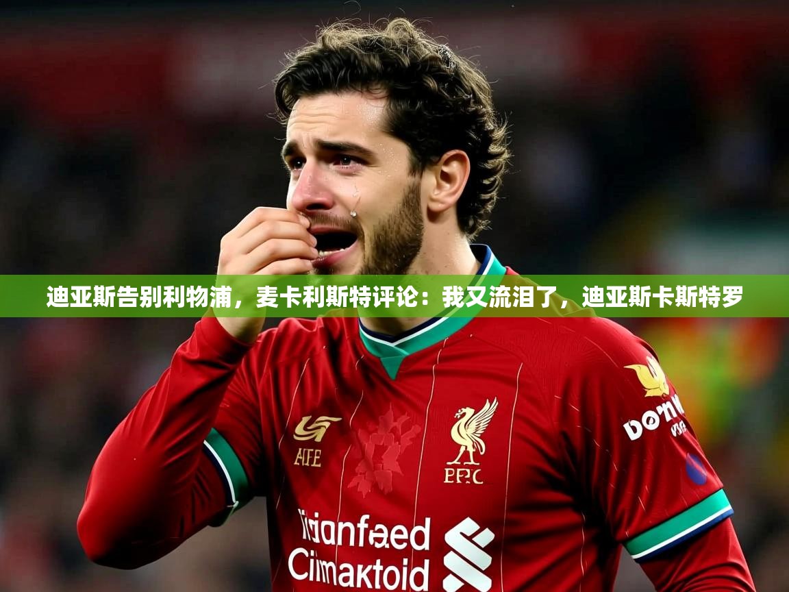 2025米兰体育app官网入口迪亚斯告别利物浦,麦卡利斯特评论:我又流泪了,迪亚斯卡斯特罗 第1张