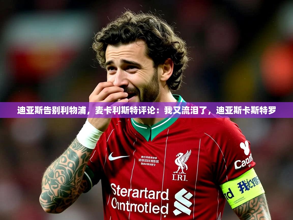 2025米兰体育app官网入口迪亚斯告别利物浦,麦卡利斯特评论:我又流泪了,迪亚斯卡斯特罗 第2张