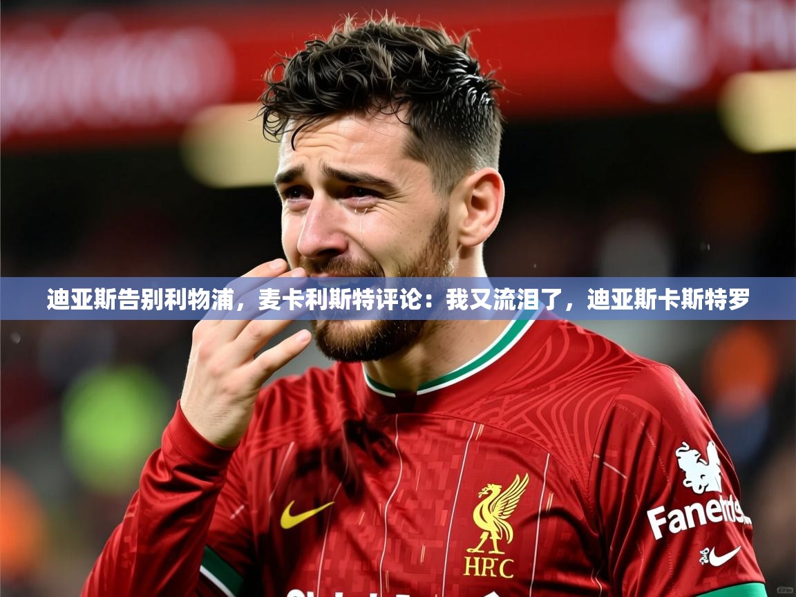 2025米兰体育app官网入口迪亚斯告别利物浦,麦卡利斯特评论:我又流泪了,迪亚斯卡斯特罗 第3张