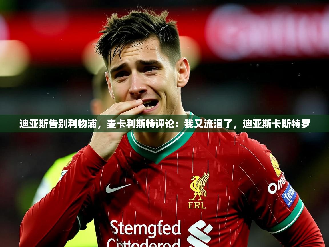 2025米兰体育app官网入口迪亚斯告别利物浦,麦卡利斯特评论:我又流泪了,迪亚斯卡斯特罗 第4张