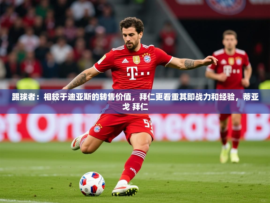 2025米兰体育网页版登录踢球者:相较于迪亚斯的转售价值,拜仁更看重其即战力和经验,蒂亚戈 拜仁 第4张